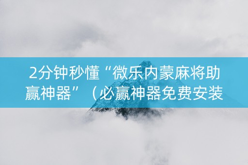 2分钟秒懂“微乐内蒙麻将助赢神器”（必赢神器免费安装)