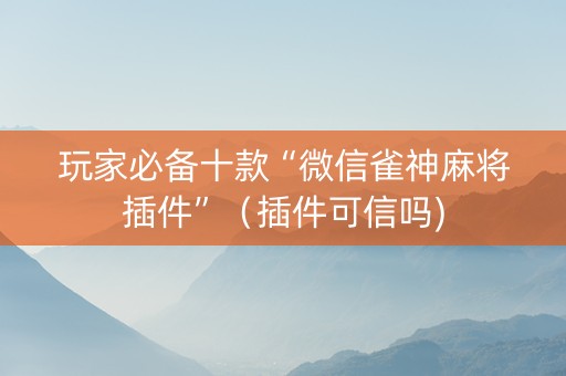 玩家必备十款“微信雀神麻将插件”（插件可信吗)
