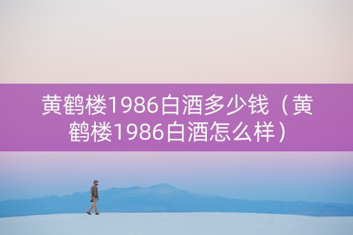 黄鹤楼1986白酒多少钱（黄鹤楼1986白酒怎么样）