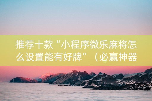 推荐十款“小程序微乐麻将怎么设置能有好牌”（必赢神器辅助器)