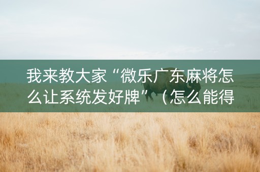 我来教大家“微乐广东麻将怎么让系统发好牌”（怎么能得到好牌)