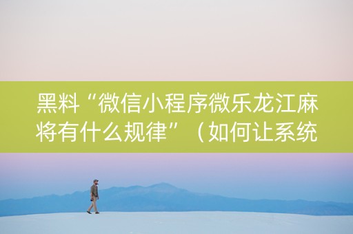 黑料“微信小程序微乐龙江麻将有什么规律”（如何让系统发好牌)