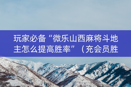 玩家必备“微乐山西麻将斗地主怎么提高胜率”（充会员胜率高)