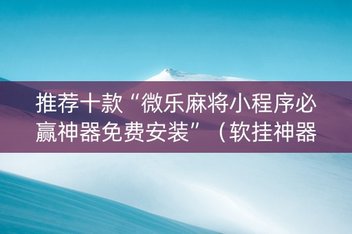 推荐十款“微乐麻将小程序必赢神器免费安装”（软挂神器)