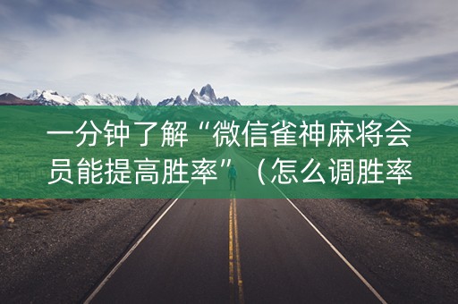 一分钟了解“微信雀神麻将会员能提高胜率”（怎么调胜率)