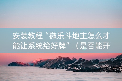 安装教程“微乐斗地主怎么才能让系统给好牌”（是否能开挂)