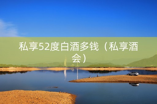 私享52度白酒多钱（私享酒会）