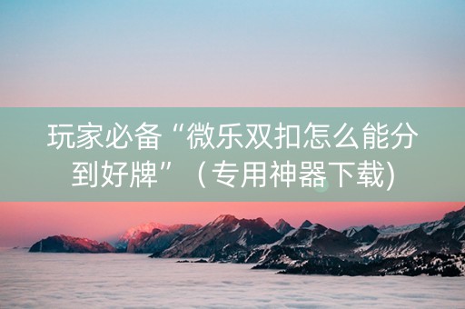 玩家必备“微乐双扣怎么能分到好牌”（专用神器下载)