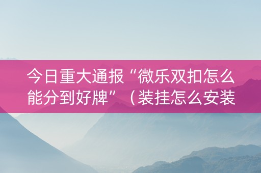 今日重大通报“微乐双扣怎么能分到好牌”（装挂怎么安装)
