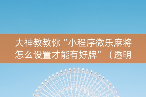 大神教教你“小程序微乐麻将怎么设置才能有好牌”（透明器教程)