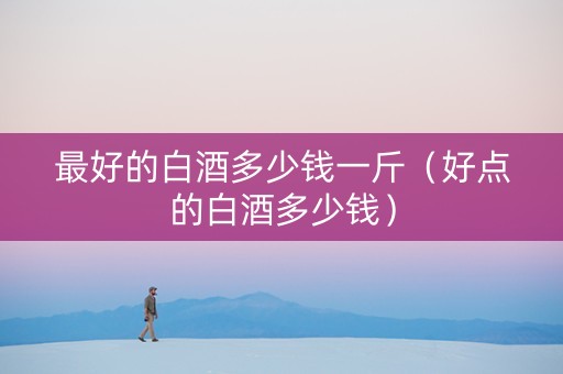 最好的白酒多少钱一斤（好点的白酒多少钱）