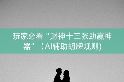 玩家必看“财神十三张助赢神器”（AI辅助胡牌规则)