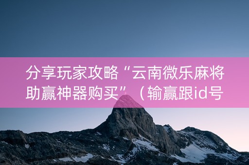 分享玩家攻略“云南微乐麻将助赢神器购买”（输赢跟id号有关系吗)