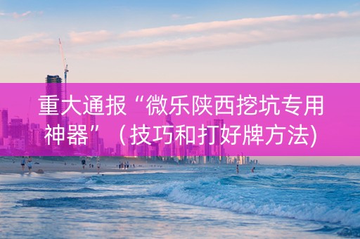 重大通报“微乐陕西挖坑专用神器”（技巧和打好牌方法)