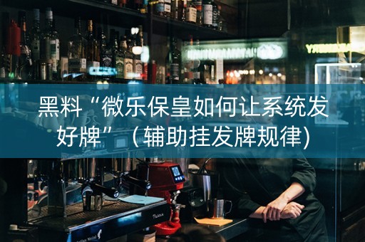 黑料“微乐保皇如何让系统发好牌”（辅助挂发牌规律)