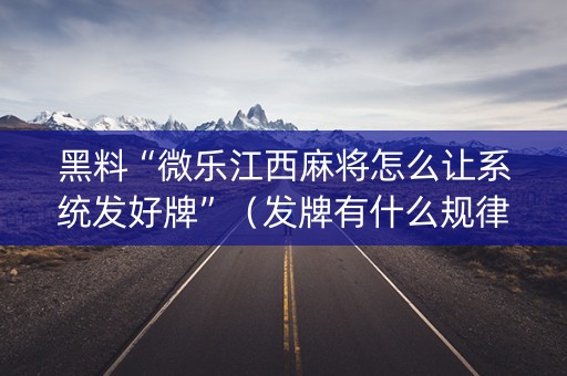 黑料“微乐江西麻将怎么让系统发好牌”（发牌有什么规律吗)