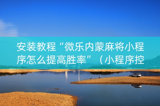 安装教程“微乐内蒙麻将小程序怎么提高胜率”（小程序控牌器)