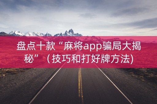 盘点十款“麻将app骗局大揭秘”（技巧和打好牌方法)