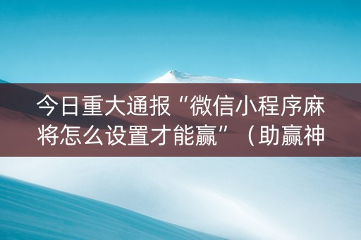 今日重大通报“微信小程序麻将怎么设置才能赢”（助赢神器)