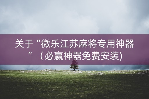 关于“微乐江苏麻将专用神器”（必赢神器免费安装)