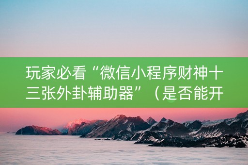 玩家必看“微信小程序财神十三张外卦辅助器”（是否能开挂)