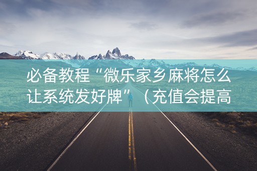 必备教程“微乐家乡麻将怎么让系统发好牌”（充值会提高胜率么)