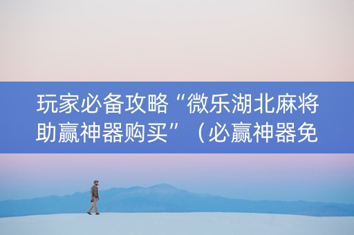 玩家必备攻略“微乐湖北麻将助赢神器购买”（必赢神器免费安装)
