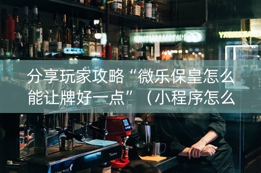 分享玩家攻略“微乐保皇怎么能让牌好一点”（小程序怎么才会赢)