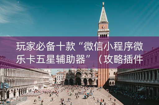 玩家必备十款“微信小程序微乐卡五星辅助器”（攻略插件)