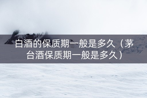 白酒的保质期一般是多久（茅台酒保质期一般是多久）