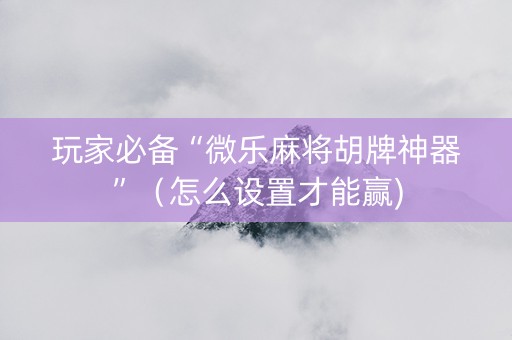 玩家必备“微乐麻将胡牌神器”（怎么设置才能赢)