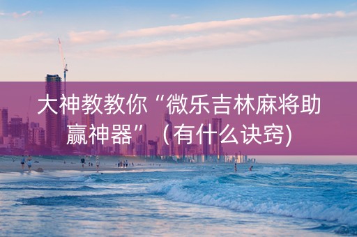 大神教教你“微乐吉林麻将助赢神器”（有什么诀窍)