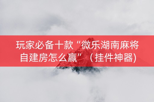 玩家必备十款“微乐湖南麻将自建房怎么赢”（挂件神器)