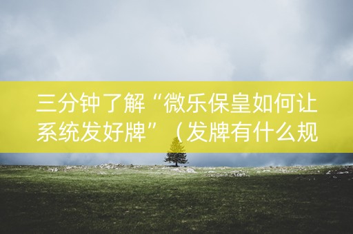 三分钟了解“微乐保皇如何让系统发好牌”（发牌有什么规律吗)