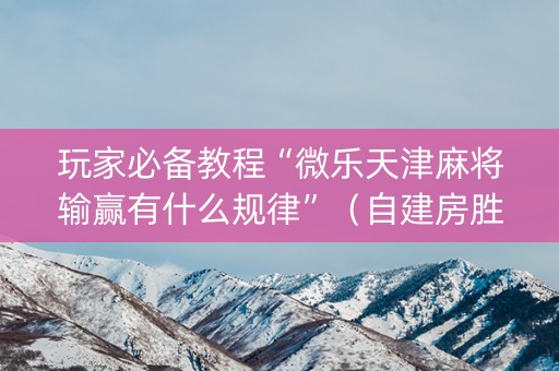 玩家必备教程“微乐天津麻将输赢有什么规律”（自建房胜负规律)
