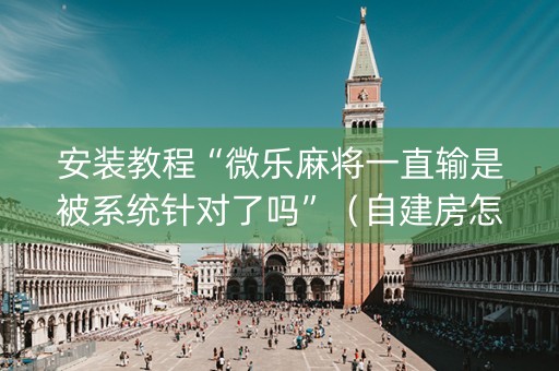 安装教程“微乐麻将一直输是被系统针对了吗”（自建房怎么拿好牌)