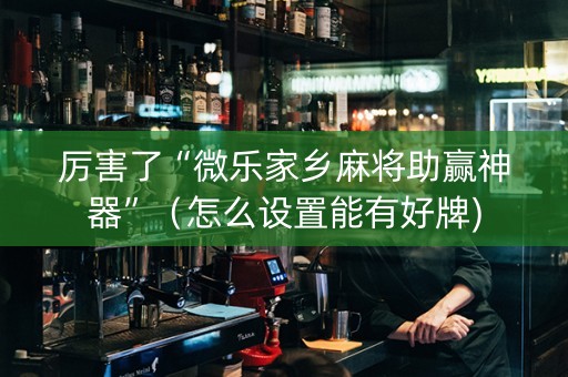 厉害了“微乐家乡麻将助赢神器”（怎么设置能有好牌)