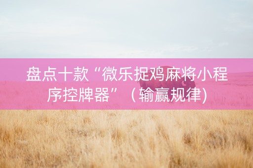 盘点十款“微乐捉鸡麻将小程序控牌器”（输赢规律)