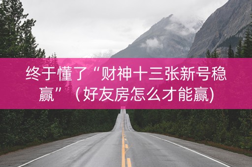 终于懂了“财神十三张新号稳赢”（好友房怎么才能赢)