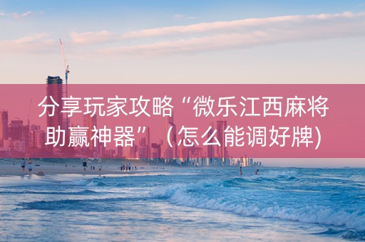 分享玩家攻略“微乐江西麻将助赢神器”（怎么能调好牌)