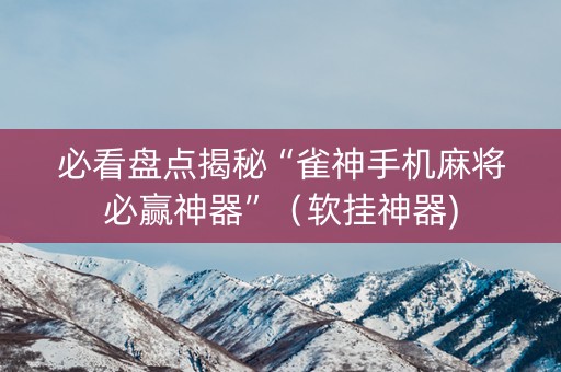 必看盘点揭秘“雀神手机麻将必赢神器”（软挂神器)
