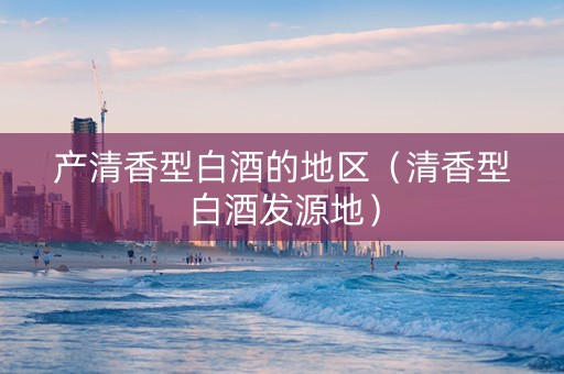 产清香型白酒的地区（清香型白酒发源地）