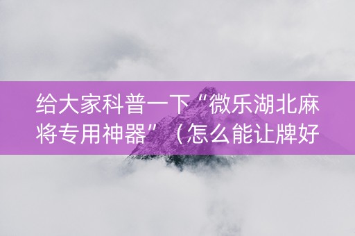 给大家科普一下“微乐湖北麻将专用神器”（怎么能让牌好一点)