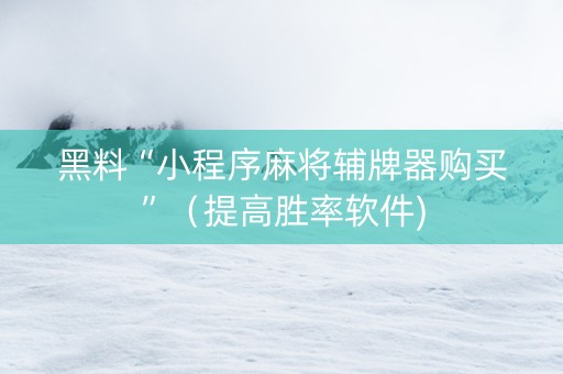 黑料“小程序麻将辅牌器购买”（提高胜率软件)