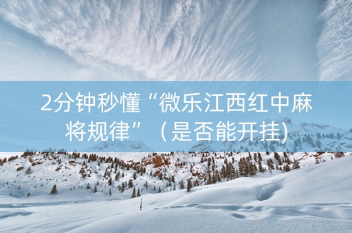 2分钟秒懂“微乐江西红中麻将规律”（是否能开挂)
