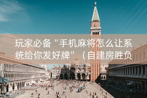 玩家必备“手机麻将怎么让系统给你发好牌”（自建房胜负规律)