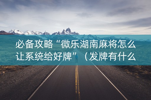 必备攻略“微乐湖南麻将怎么让系统给好牌”（发牌有什么规律吗)