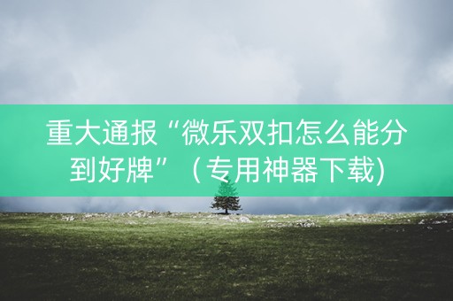 重大通报“微乐双扣怎么能分到好牌”（专用神器下载)