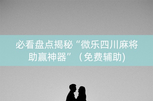 必看盘点揭秘“微乐四川麻将助赢神器”（免费辅助)