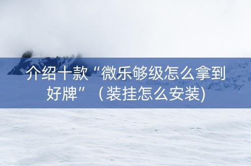 介绍十款“微乐够级怎么拿到好牌”（装挂怎么安装)